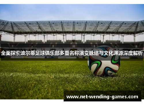 全面探索波尔蒂足球俱乐部多重名称演变脉络与文化渊源深度解析