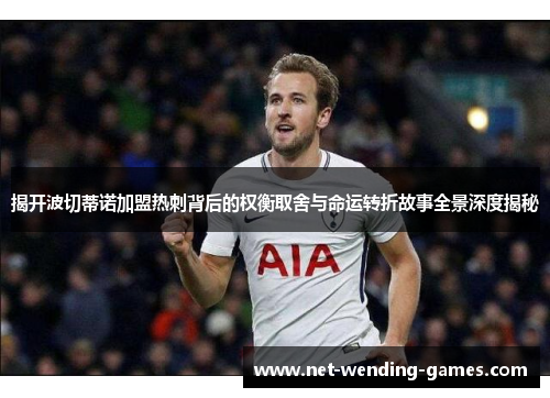 揭开波切蒂诺加盟热刺背后的权衡取舍与命运转折故事全景深度揭秘
